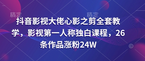 抖音影视大佬心影之剪全套教学，影视第一人称独白课程，26条作品涨粉24W-众创项目基地