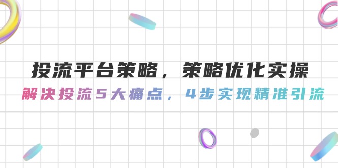 （14862期）投流平台策略，策略优化实操，解决投流5大痛点，4步实现精准引流-众创项目基地