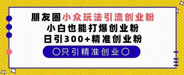 朋友圈小众玩法引流创业粉，小白也能打爆创业粉，日引300+精准创业粉【揭秘】-众创项目基地