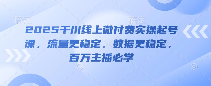 2025千川线上微付费实操起号课，流量更稳定，数据更稳定，百万主播必学-众创项目基地