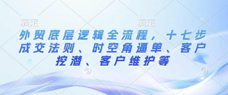 外贸底层逻辑全流程，十七步成交法则、时空角逼单、客户挖潜、客户维护等-众创项目基地