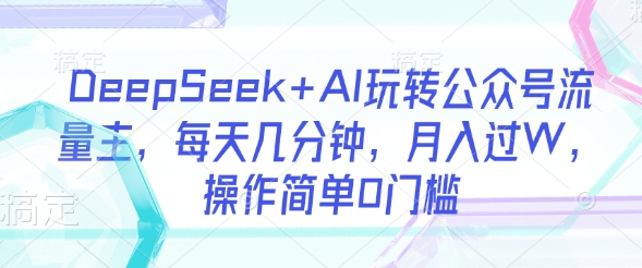 DeepSeek+AI玩转公众号流量主，每天几分钟，月入过W，操作简单0门槛-众创项目基地