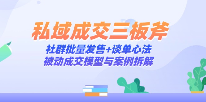 （14762期）私域成交三板斧：社群批量发售+谈单心法，被动成交模型与案例拆解-众创项目基地