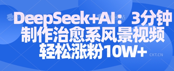 Deepseek+AI: 3分钟制作治愈系风景视频轻松涨粉10W-众创项目基地