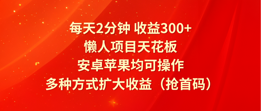 每天2分钟收益300+，懒人项目天花板，安卓苹果均可操作，多种方式扩大收益（抢首码）-众创项目基地