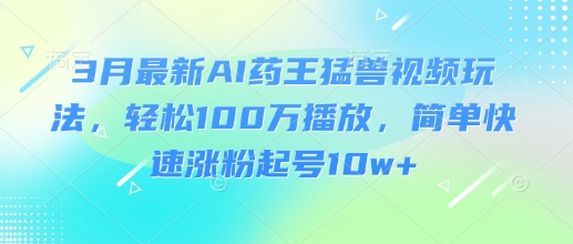 3月最新AI药王猛兽视频玩法，轻松100W播放，简单快速涨粉起号10w+-众创项目基地