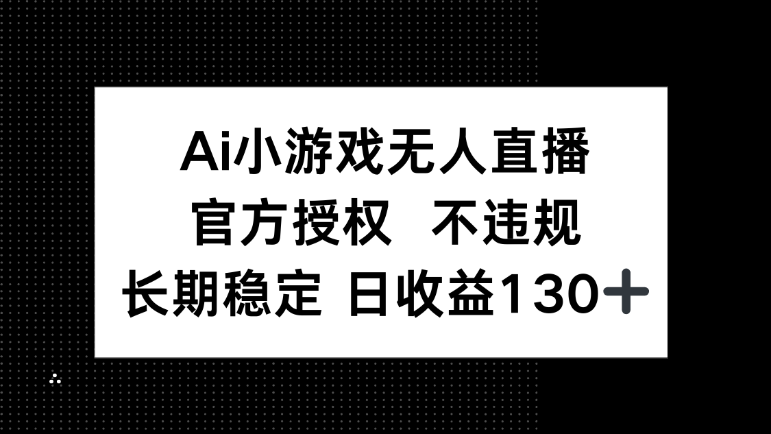 （14260期）AI小游戏无人直播，官方授权 不违规，单日平均收益130+-众创项目基地