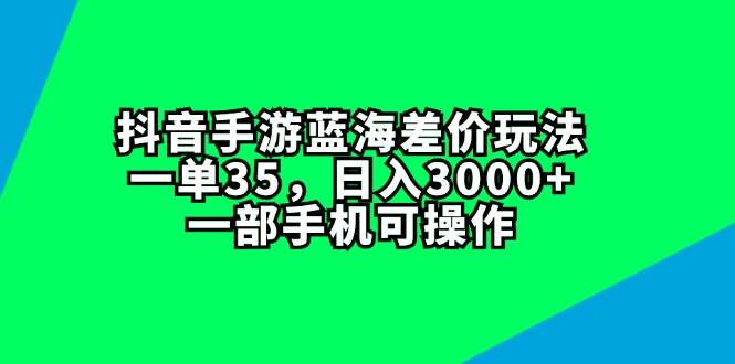 抖音手游蓝海差价玩法，一单35，日入3000+，一部手机可操作-众创项目基地