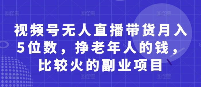 视频号无人直播带货月入5位数，挣老年人的钱，比较火的副业项目-众创项目基地
