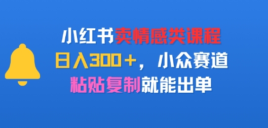 小红书卖情感类课程，日入3张+，小众赛道，粘贴复制就能出单-众创项目基地