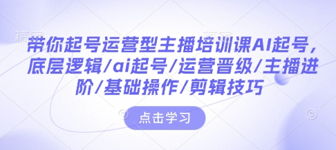 带你起号运营型主播培训课AI起号，底层逻辑/ai起号/运营晋级/主播进阶/基础操作/剪辑技巧-众创项目基地