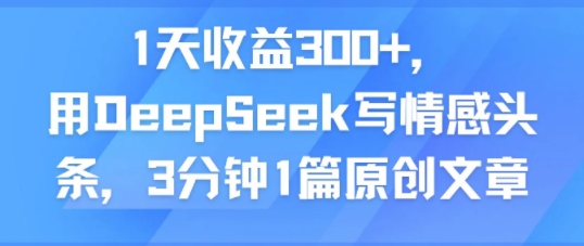 1天收益300+，用DeepSeek写情感头条，3分钟1篇原创文章-众创项目基地