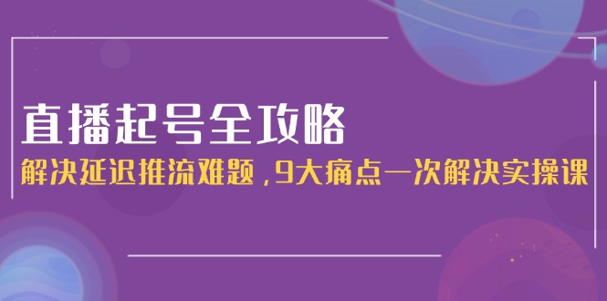 （15043期）直播起号全攻略：解决延迟推流难题，9大痛点一次解决实操课-众创项目基地