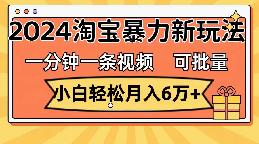 一分钟一条视频，小白轻松月入6万+，2024淘宝暴力新玩法，可批量放大收益-众创项目基地