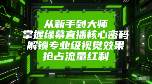 从新手到大师，掌握绿幕直播核心密码，解锁专业级视觉效果，抢占流量红利-众创项目基地