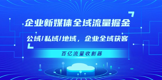 企业新媒体全域流量掘金：公域/私域/地域 企业全域获客 百亿流量收割器-众创项目基地