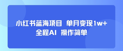 小红书蓝海项目 单月变现1w+ 全程AI 操作简单-众创项目基地