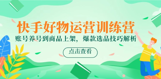 （14950期）快手好物运营训练营，账号养号到商品上架，爆款选品技巧解析-众创项目基地