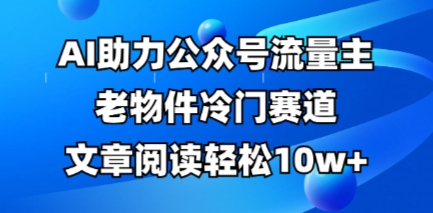公众号流量主老物件冷门赛道，AI助力，文章阅读轻松10w+，全流程详细教程-众创项目基地