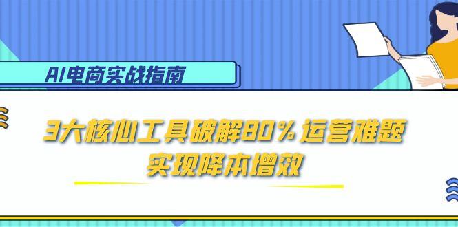 （15026期）AI电商实战指南：3大核心工具破解80%运营难题，实现降本增效-众创项目基地