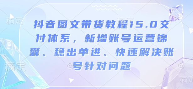 抖音图文带货教程15.0交付体系，新增账号运营锦囊、稳出单进、快速解决账号针对问题-众创项目基地