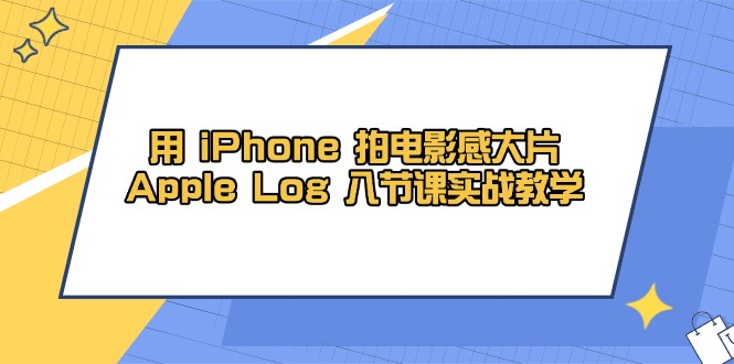（14636期）用 iPhone 拍电影感大片，Apple Log 8节课实战教学-众创项目基地