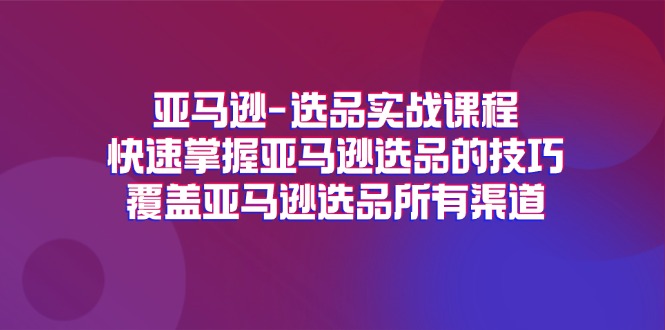 （11620期）亚马逊-选品实战课程，快速掌握亚马逊选品的技巧，覆盖亚马逊选品所有渠道-众创项目基地