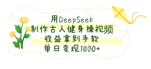 用DeepSeek制作古人健身操视频，收益拿到手软，单日变现数张-众创项目基地