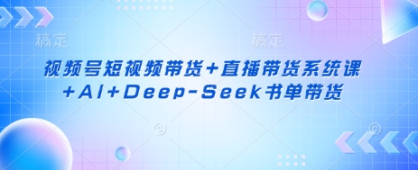 视频号短视频带货+直播带货系统课+AI+Deep-Seek书单带货-众创项目基地