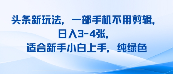 头条新玩法，一部手机不用剪辑，日入3-4张，适合新手小白上手，纯绿色-众创项目基地