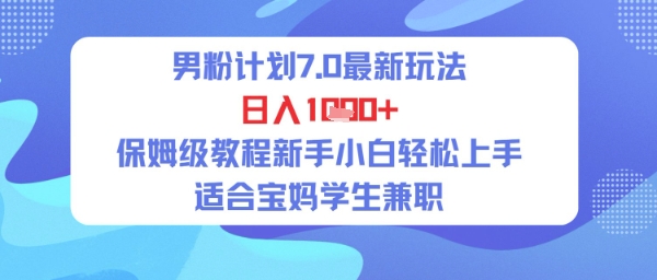 男粉计划7.0最新玩法，日入多张，保姆级教程新手小白轻松上手，适合宝妈学生兼职-众创项目基地