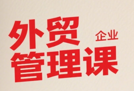 中小外贸企业管理课，系统性强，直击痛点，助企业全面提升管理智慧-众创项目基地