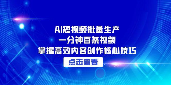 （15025期）AI短视频批量生产：一分钟百条视频，掌握高效内容创作核心技巧-众创项目基地