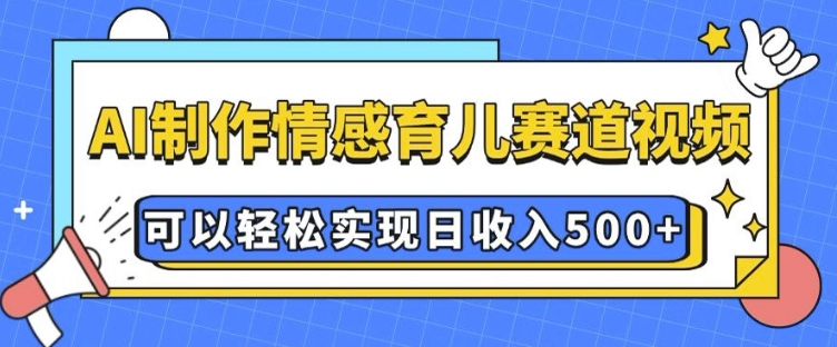 AI 制作情感育儿赛道视频，可以轻松实现日收入5张【揭秘】-众创项目基地