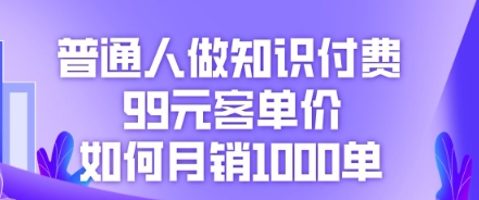 普通人做知识付费，99元客单价如何月销1000单-众创项目基地
