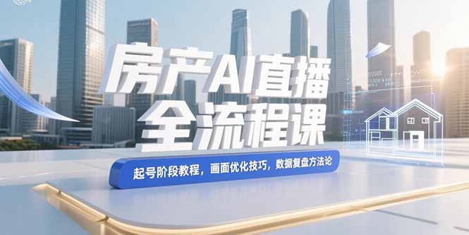 （15363期）房产AI直播全流程课，起号阶段教程，画面优化技巧，数据复盘方法论-众创项目基地