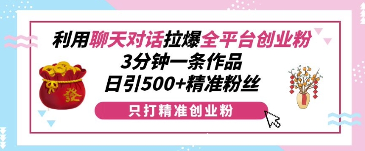 利用聊天对话拉爆全平台创业粉，3分钟一条作品，日引500+精准粉丝-众创项目基地